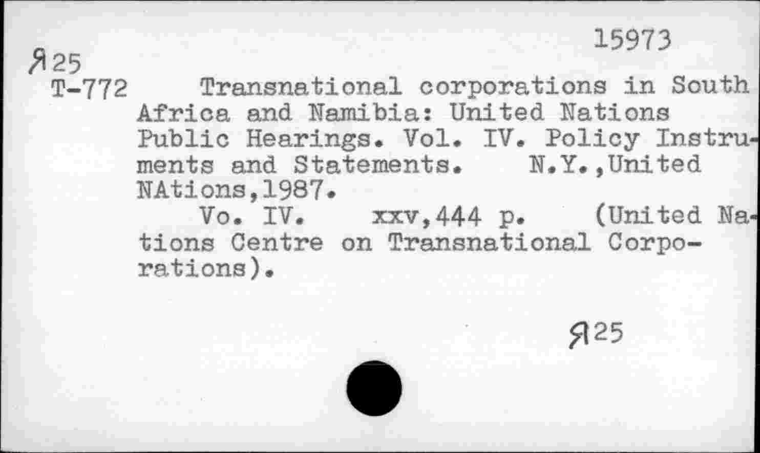 ﻿15973
#25
T-772 Transnational corporations in South Africa and Namibia: United Nations Public Hearings. Vol. IV. Policy Instru ments and Statements. N.Y.»United NAtions,1987*
Vo. IV. xxv,444 p. (United Na tions Centre on Transnational Corporations).
#25